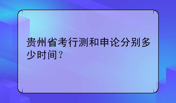 贵州省考行测和申论分别多少时间？