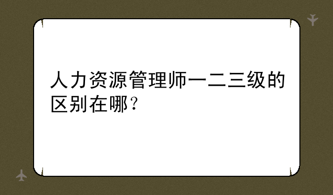 人力资源管理师一二三级的区别在哪