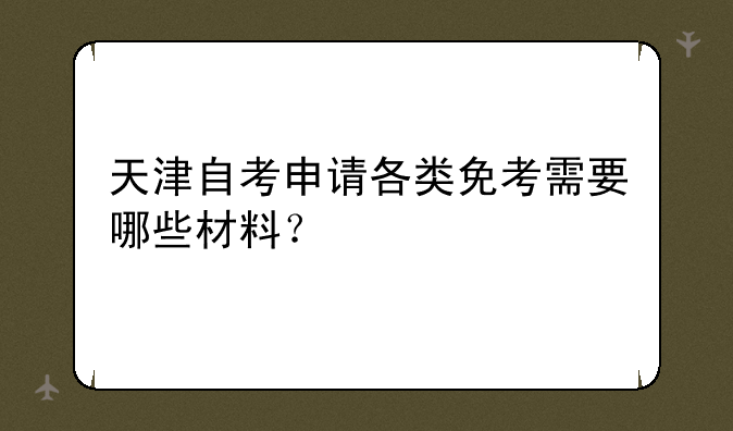天津自考申请各类免考需要哪些材料？