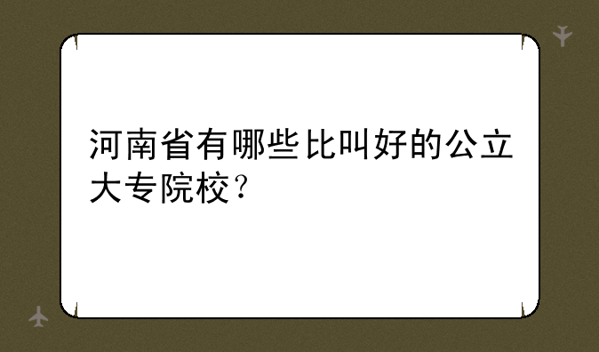 河南省有哪些比叫好的公立大专院校？