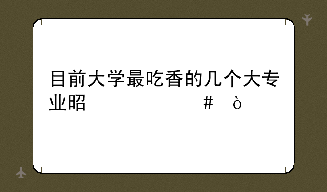 目前大学最吃香的几个大专业是什么