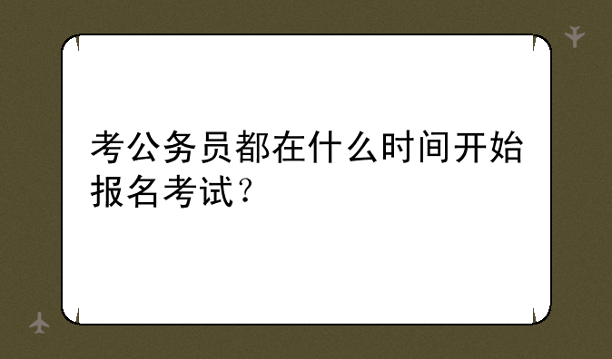 考公务员都在什么时间开始报名考试