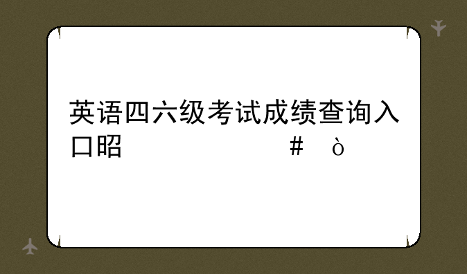 英语四六级考试成绩查询入口是什么