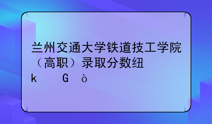 兰州交通大学铁道技工学院（高职）录取分数线多少？
