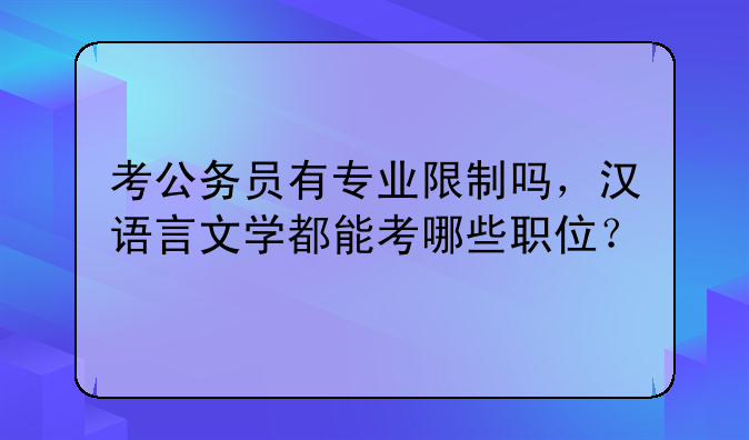 考公务员有专业限制吗，汉语言文学都能考哪些职位？
