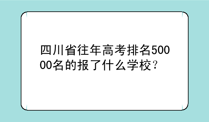 四川省往年高考排名50000名的报了什么