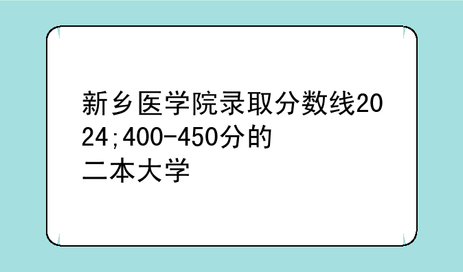 新乡医学院录取分数线2024;400-450分的二本大学