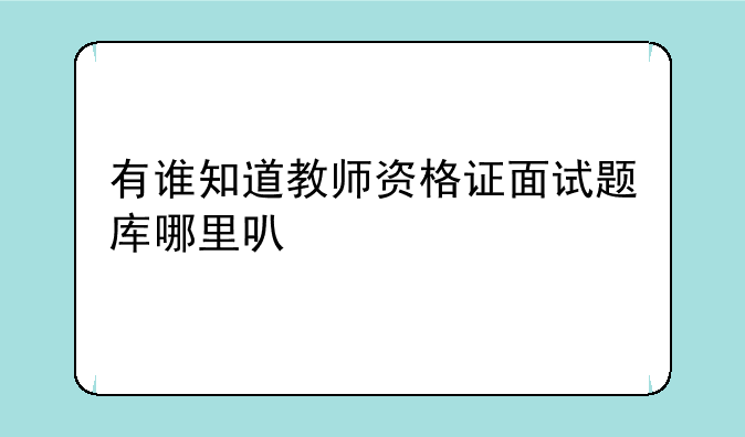 有谁知道教师资格证面试题库哪里可以找到？
