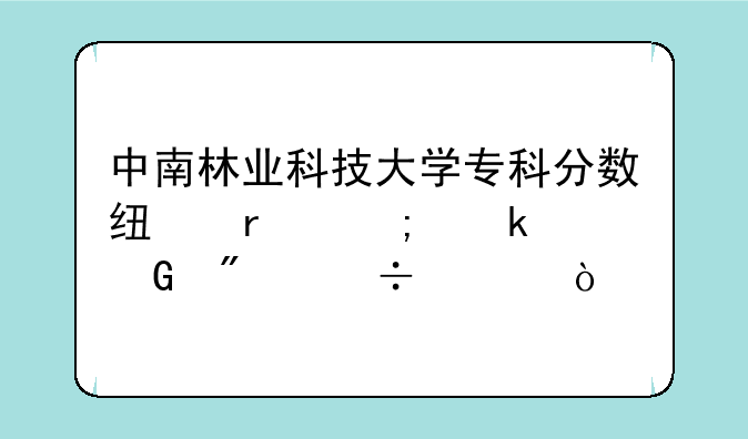 中南林业科技大学专科分数线最低多少分能上？