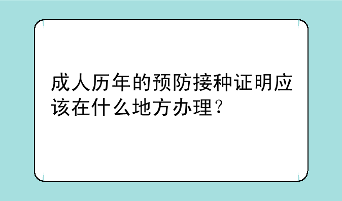 成人历年的预防接种证明应该在什么地方办理？