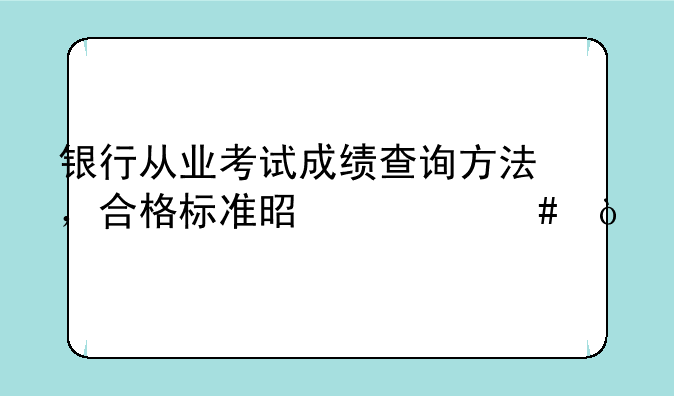 银行从业考试成绩查询方法，合格标准是什么？