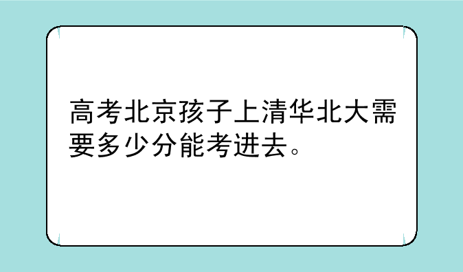 高考北京孩子上清华北大需要多少分能考进去。