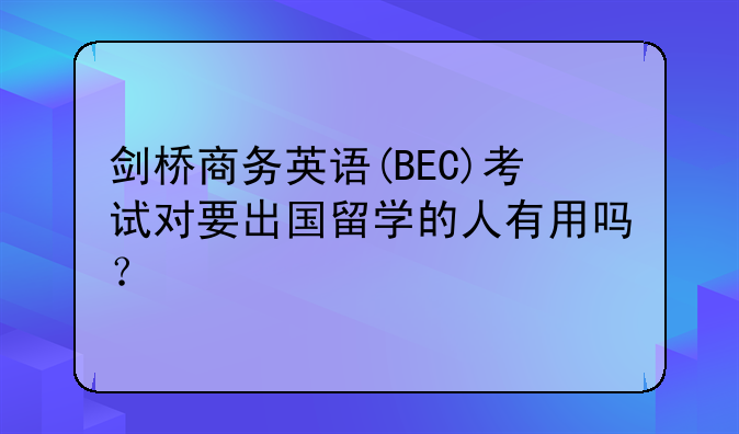 剑桥商务英语(BEC)考试对要出国留学的