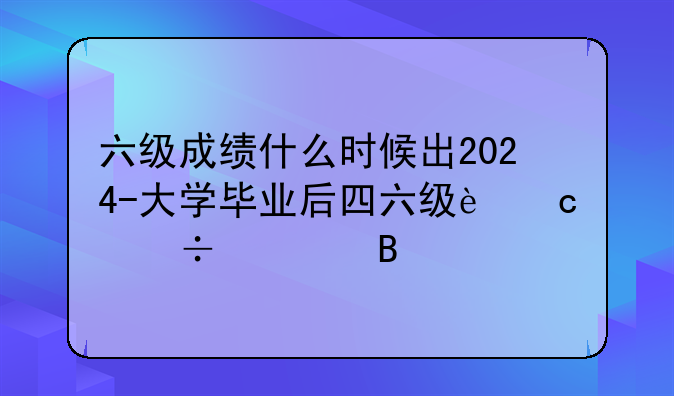 六级成绩什么时候出2024-大学毕业后四六级还能考吗