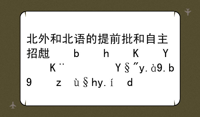北外和北语的提前批和自主招生是怎