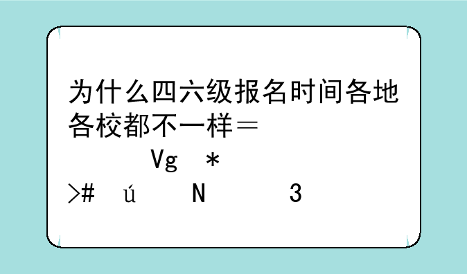 为什么四六级报名时间各地各校都不一样？学校教务处又往哪里报呢？
