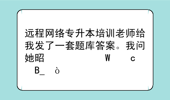 远程网络专升本培训老师给我发了一套题库答案。我问她是考试题吗？