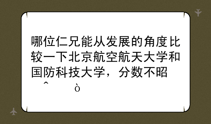 哪位仁兄能从发展的角度比较一下北京航空航天大学和国防科技大学，分数不是问？