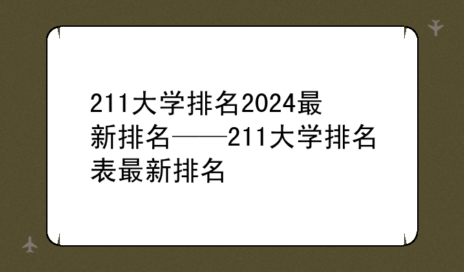 211大学排名2024最新排名——211大学排名表最新排名