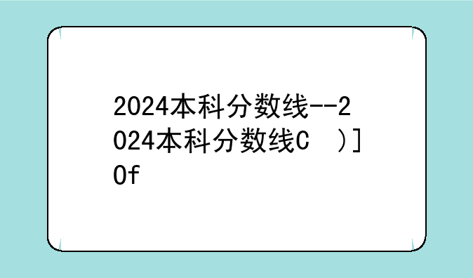 2024本科分数线--2024本科分数线是多少分