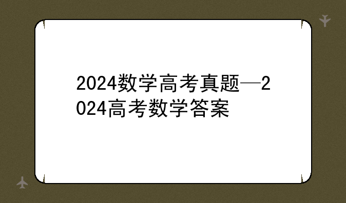 2024数学高考真题—2024高考数学答案