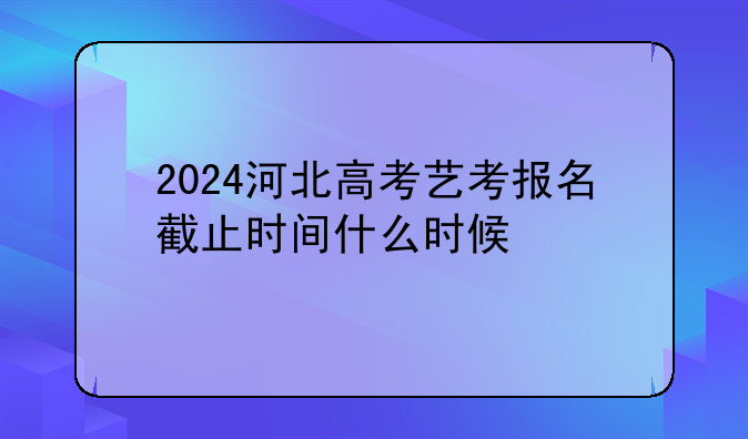 2024河北高考艺考报名截止时间什么时候