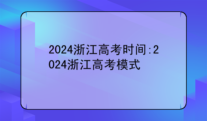 2024浙江高考时间:2024浙江高考模式