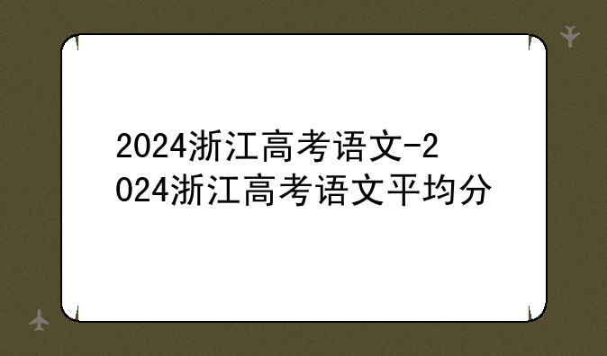 2024浙江高考语文-2024浙江高考语文平均分