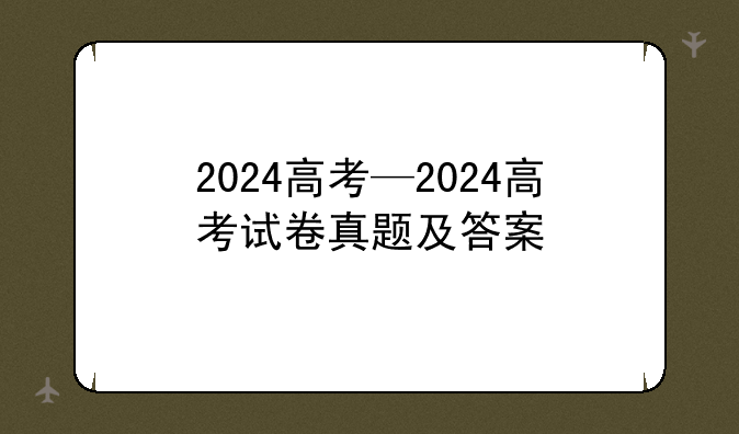 2024高考—2024高考试卷真题及答案