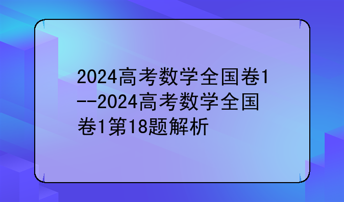 2024高考数学全国卷1--2024高考数学全国卷1第18题解析