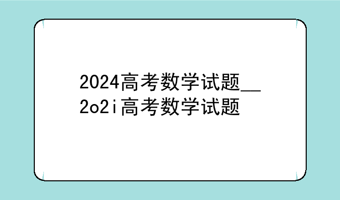 2024高考数学试题__2o2i高考数学试题