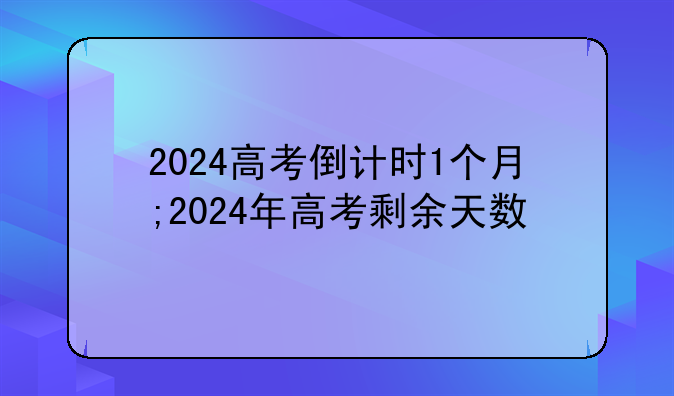 2024高考倒计时1个月;2024年高考剩余天数