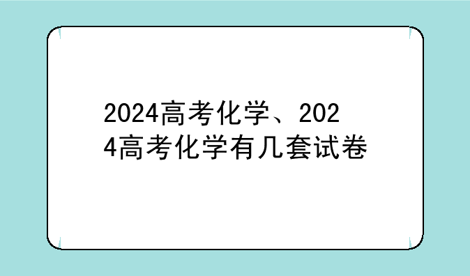 2024高考化学、2024高考化学有几套试卷