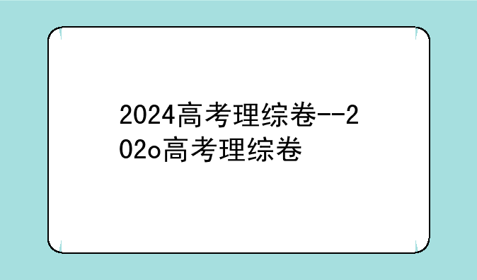 2024高考理综卷--202o高考理综卷