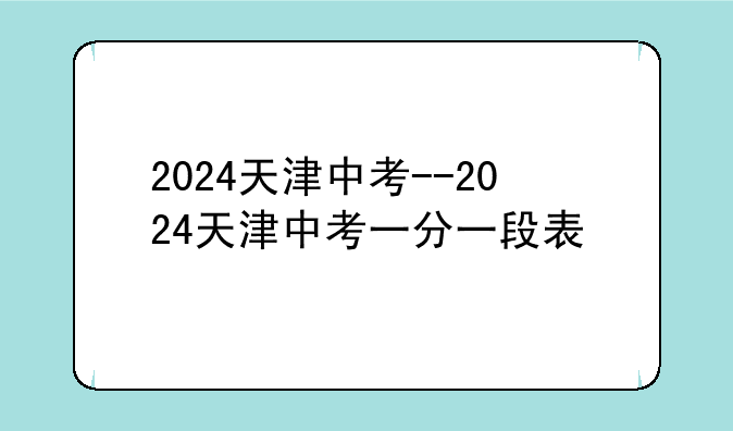 2024天津中考--2024天津中考一分一段表
