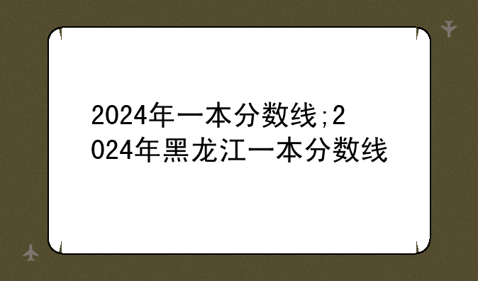 2024年一本分数线;2024年黑龙江一本分数线