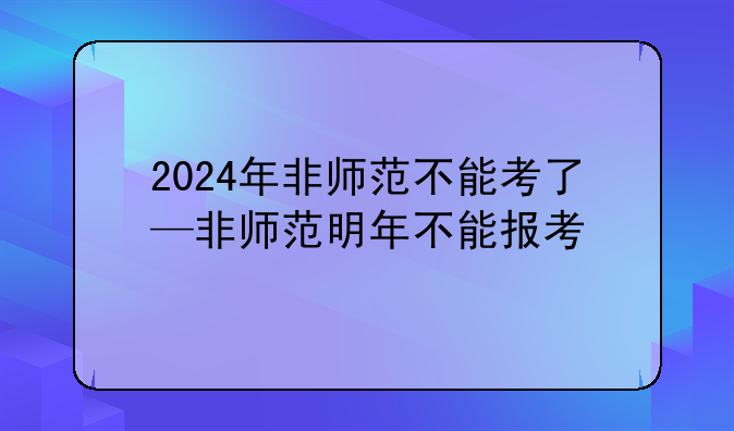 2024年非师范不能考了—非师范明年不能报考