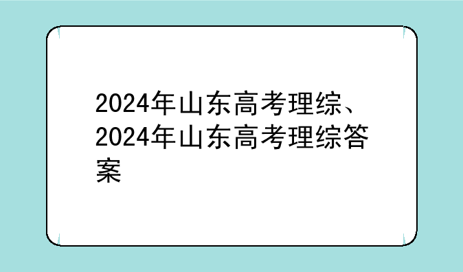 2024年山东高考理综、2024年山东高考理综答案