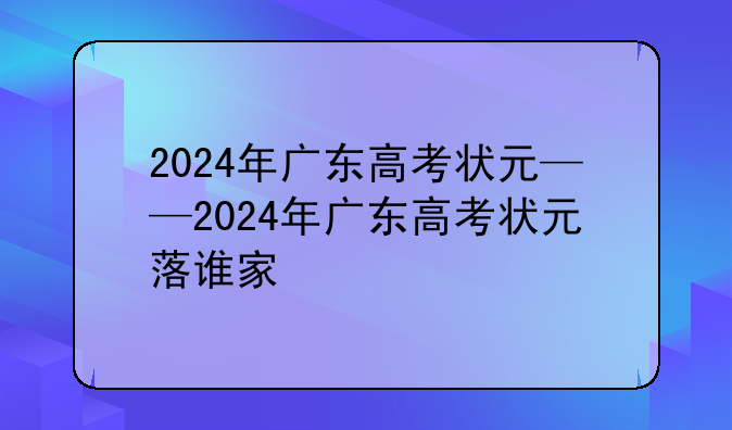 2024年广东高考状元——2024年广东高考状元落谁家