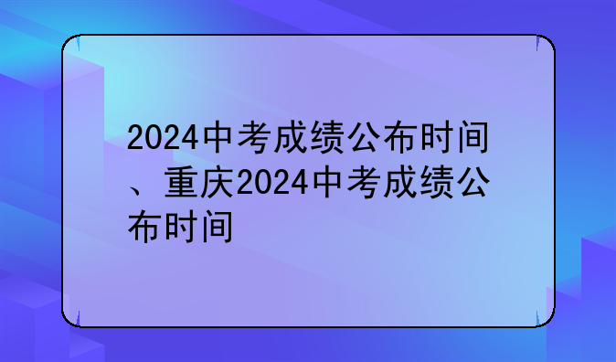 2024中考成绩公布时间、重庆2024中考成绩公布时间