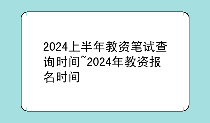 2024上半年教资笔试查询时间~2024年教