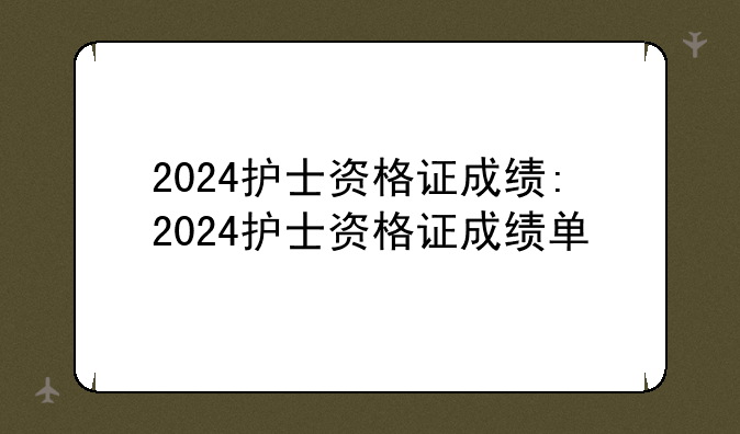 2024护士资格证成绩:2024护士资格证成绩单