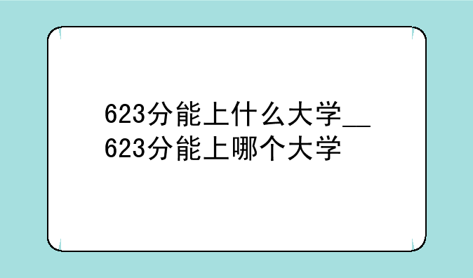 623分能上什么大学__623分能上哪个大学