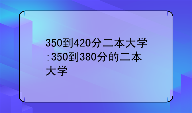 350到420分二本大学:350到380分的二本大学