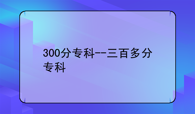 300分专科--三百多分专科