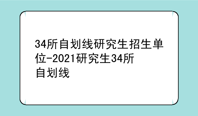 34所自划线研究生招生单位-2021研究生34所自划线