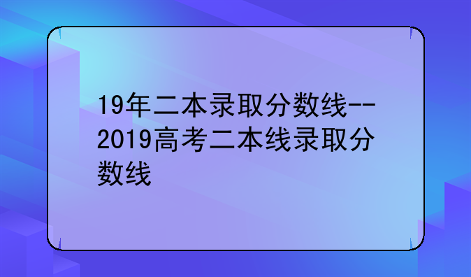 19年二本录取分数线--2019高考二本线录取分数线