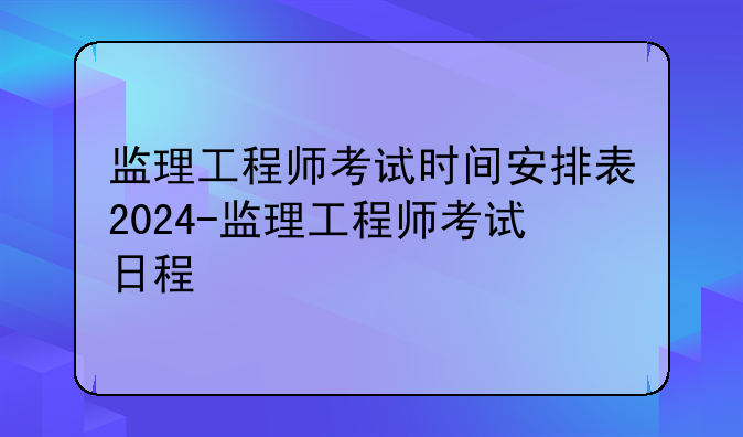 监理工程师考试时间安排表2024-监理工程师考试日程
