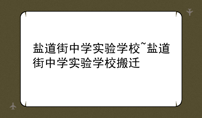 盐道街中学实验学校~盐道街中学实验学校搬迁