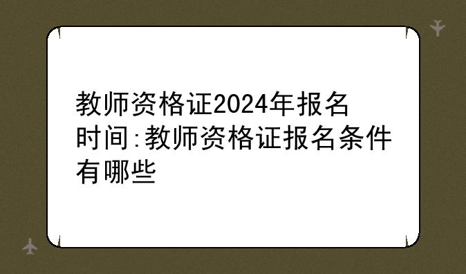 教师资格证2024年报名时间:教师资格证报名条件有哪些